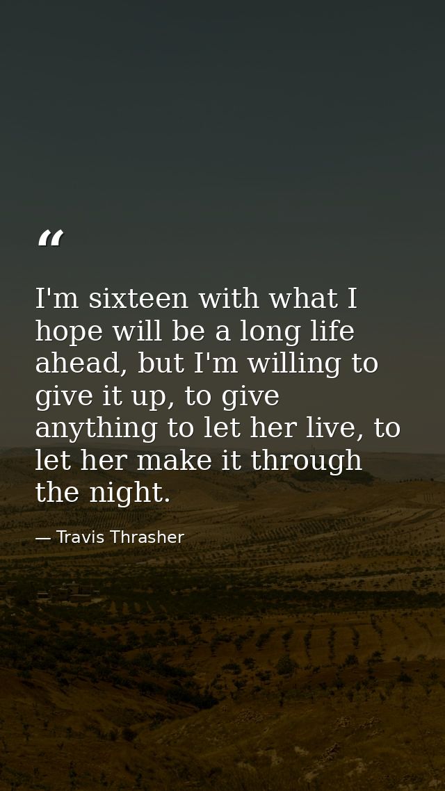 I'm sixteen with what I hope will be a long life ahead, but I'm willing to give it up, to give anything to let her live, — Travis Thrasher