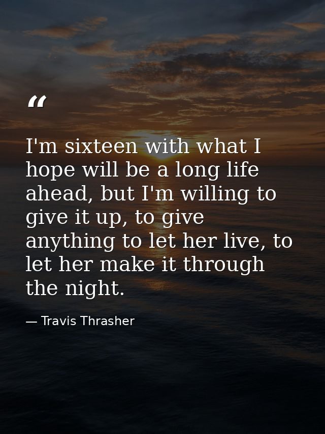 I'm sixteen with what I hope will be a long life ahead, but I'm willing to give it up, to give anything to let her live, — Travis Thrasher