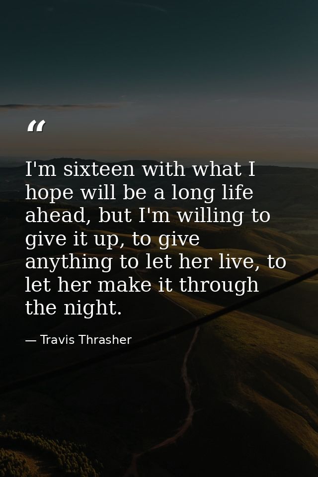I'm sixteen with what I hope will be a long life ahead, but I'm willing to give it up, to give anything to let her live, — Travis Thrasher