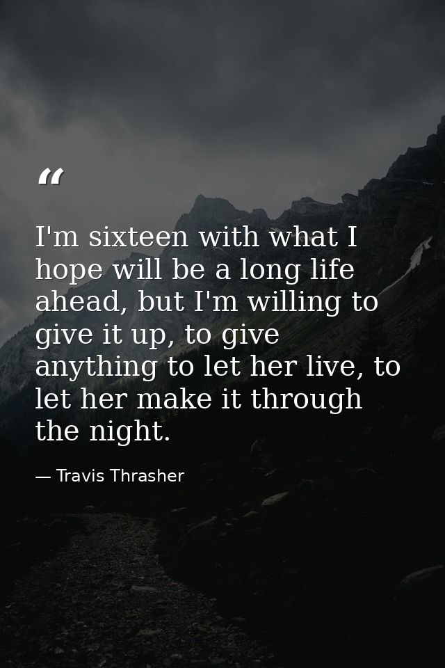 I'm sixteen with what I hope will be a long life ahead, but I'm willing to give it up, to give anything to let her live, — Travis Thrasher