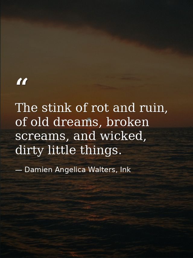 The stink of rot and ruin, of old dreams, broken screams, and wicked, dirty little things. — Damien Angelica Walters, Ink
