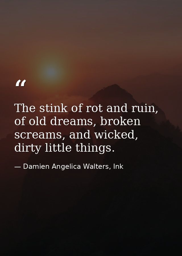 The stink of rot and ruin, of old dreams, broken screams, and wicked, dirty little things. — Damien Angelica Walters, Ink