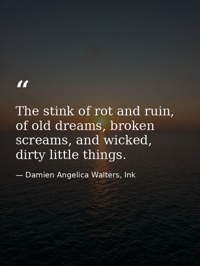 The stink of rot and ruin, of old dreams, broken screams, and wicked, dirty little things. — Damien Angelica Walters, Ink