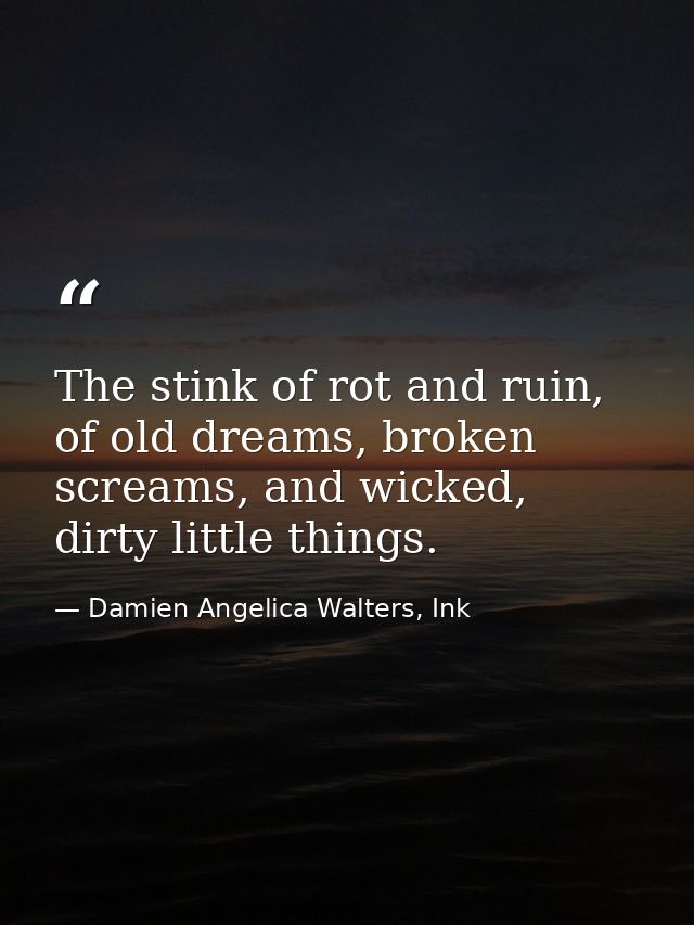 The stink of rot and ruin, of old dreams, broken screams, and wicked, dirty little things. — Damien Angelica Walters, Ink