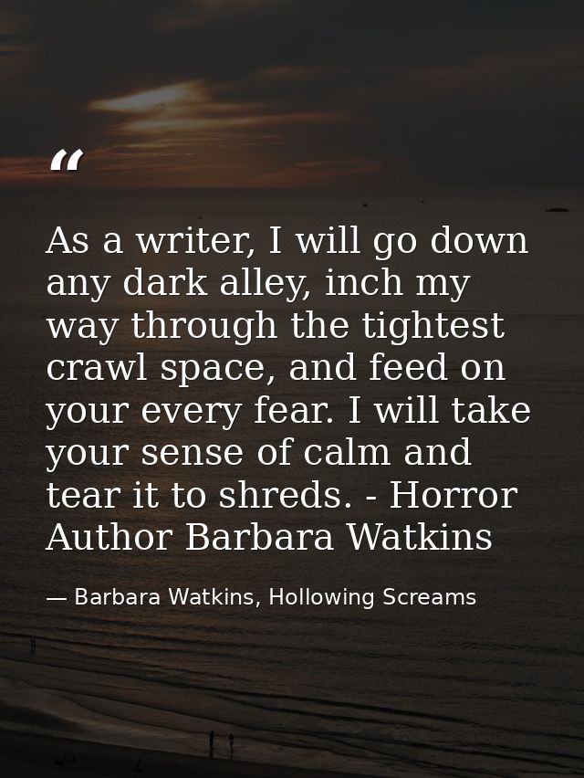 As a writer, I will go down any dark alley, inch my way through the tightest crawl space, and feed on your every fear. I — Barbara Watkins, Hollowing Screams