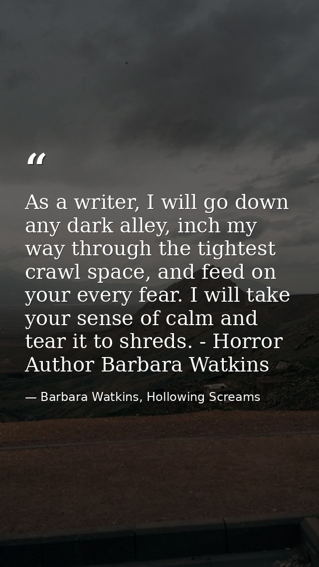 As a writer, I will go down any dark alley, inch my way through the tightest crawl space, and feed on your every fear. I — Barbara Watkins, Hollowing Screams
