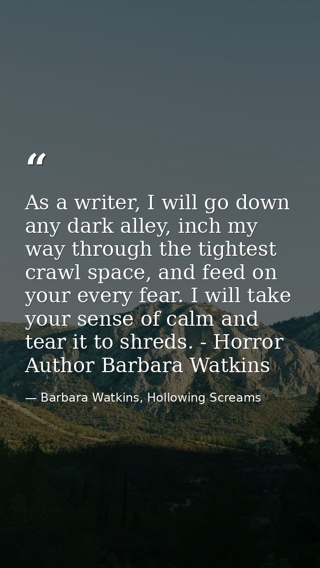 As a writer, I will go down any dark alley, inch my way through the tightest crawl space, and feed on your every fear. I — Barbara Watkins, Hollowing Screams
