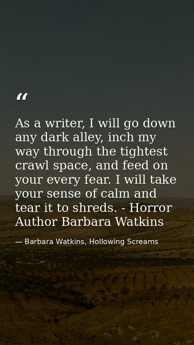 As a writer, I will go down any dark alley, inch my way through the tightest crawl space, and feed on your every fear. I — Barbara Watkins, Hollowing Screams