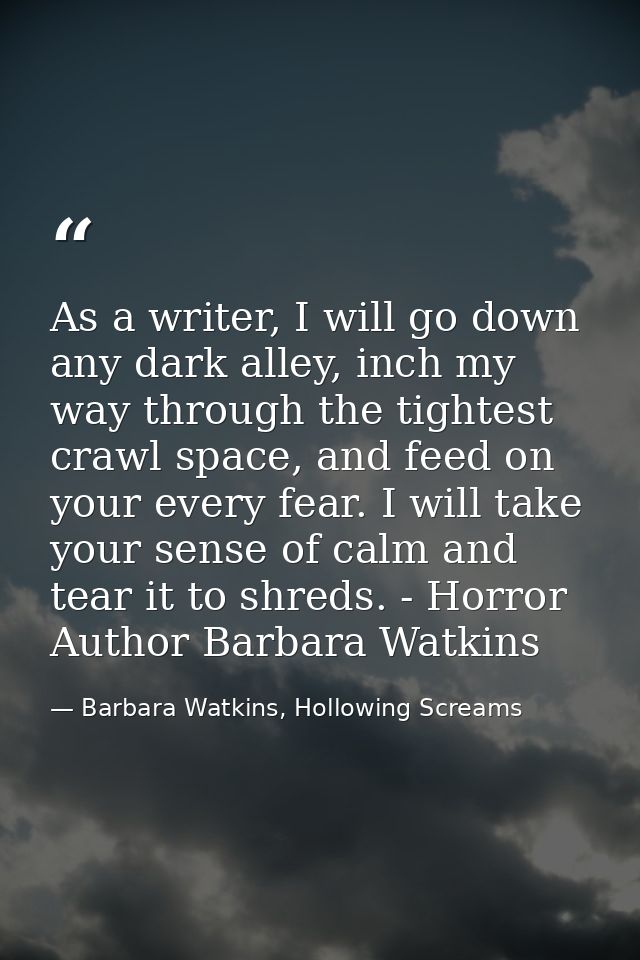 As a writer, I will go down any dark alley, inch my way through the tightest crawl space, and feed on your every fear. I — Barbara Watkins, Hollowing Screams