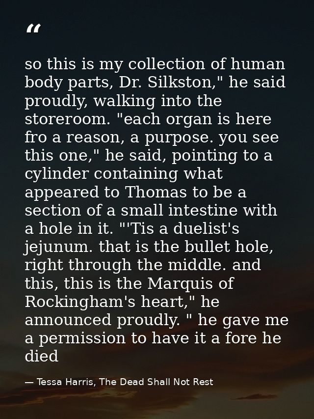 so this is my collection of human body parts, Dr. Silkston," he said proudly, walking into the storeroom. "each organ is — Tessa Harris, The Dead Shall Not Rest