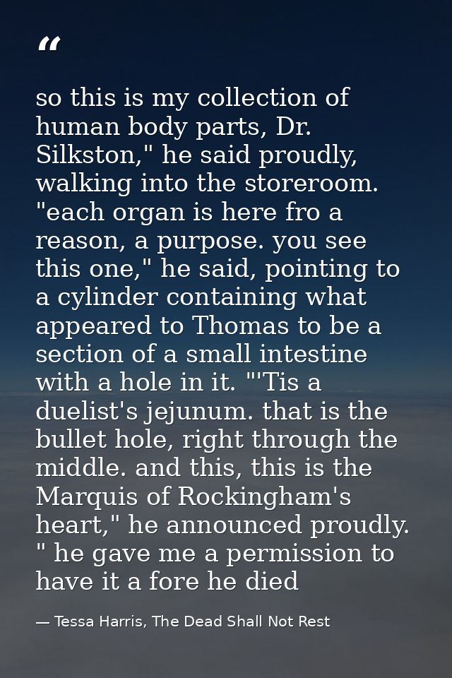 so this is my collection of human body parts, Dr. Silkston," he said proudly, walking into the storeroom. "each organ is — Tessa Harris, The Dead Shall Not Rest