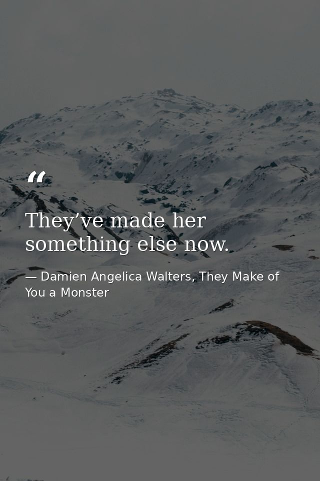 They’ve made her something else now. — Damien Angelica Walters, They Make of You a Monster