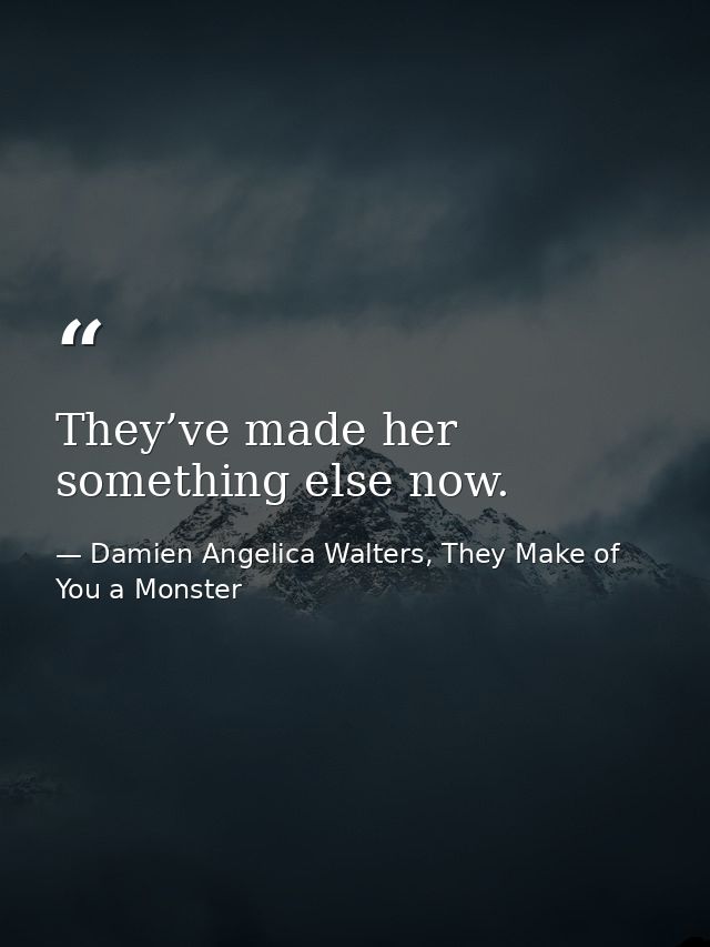 They’ve made her something else now. — Damien Angelica Walters, They Make of You a Monster