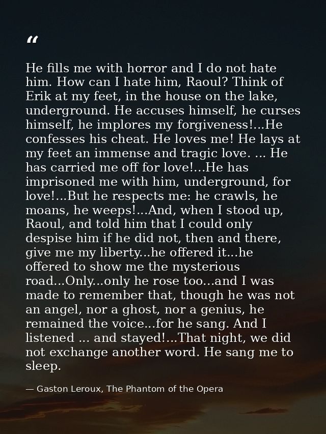 He fills me with horror and I do not hate him. How can I hate him, Raoul? Think of Erik at my feet, in the house on the  — Gaston Leroux, The Phantom of the Opera