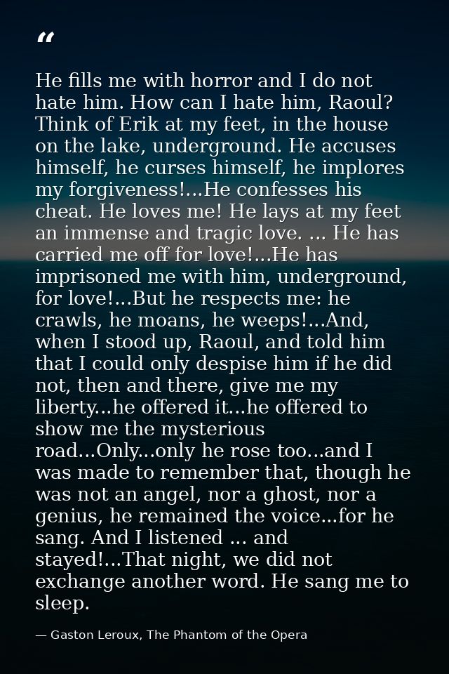 He fills me with horror and I do not hate him. How can I hate him, Raoul? Think of Erik at my feet, in the house on the  — Gaston Leroux, The Phantom of the Opera