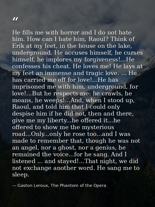 He fills me with horror and I do not hate him. How can I hate him, Raoul? Think of Erik at my feet, in the house on the  — Gaston Leroux, The Phantom of the Opera