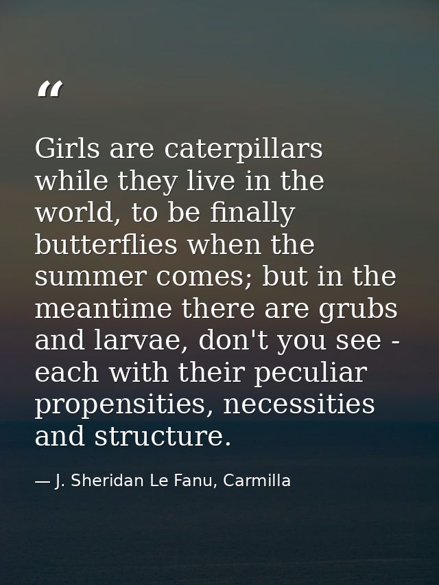 Girls are caterpillars while they live in the world, to be finally butterflies when the summer comes; but in the meantim — J. Sheridan Le Fanu, Carmilla