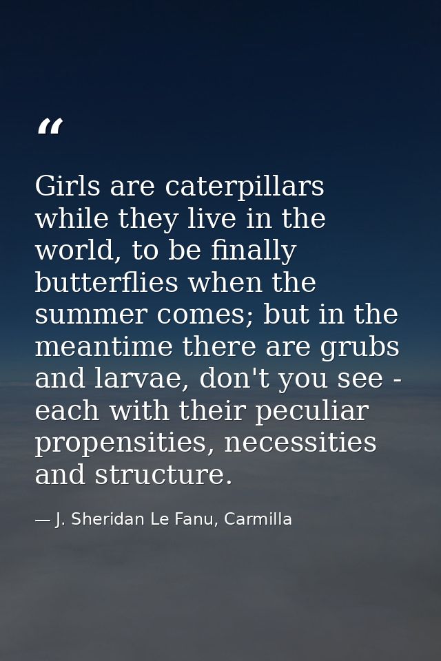 Girls are caterpillars while they live in the world, to be finally butterflies when the summer comes; but in the meantim — J. Sheridan Le Fanu, Carmilla