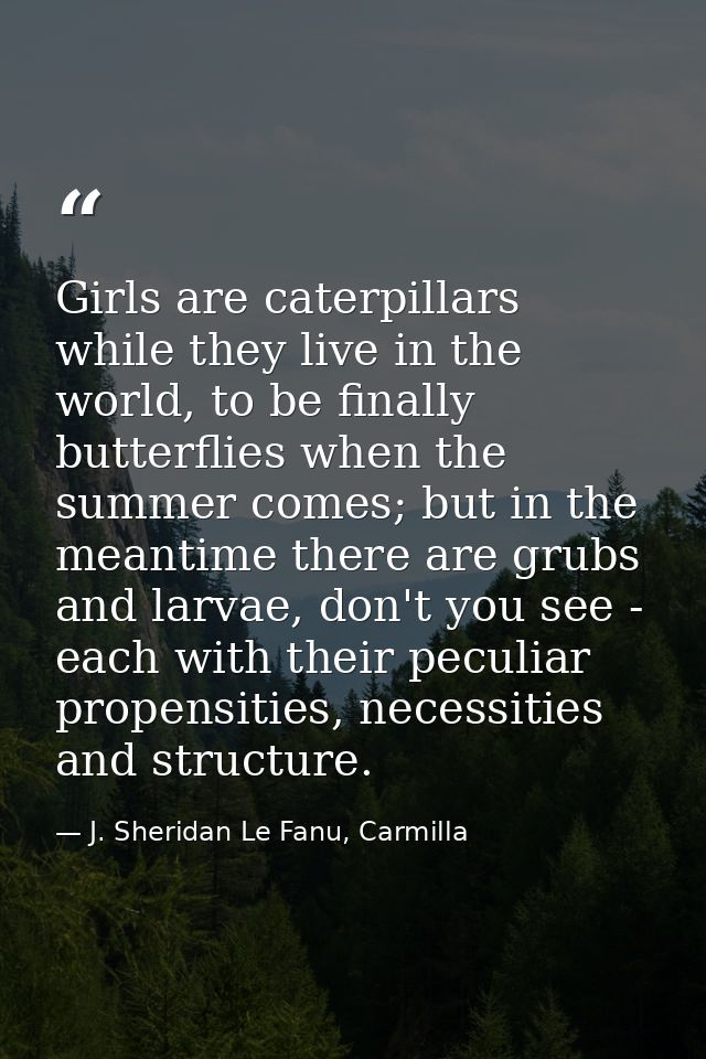 Girls are caterpillars while they live in the world, to be finally butterflies when the summer comes; but in the meantim — J. Sheridan Le Fanu, Carmilla