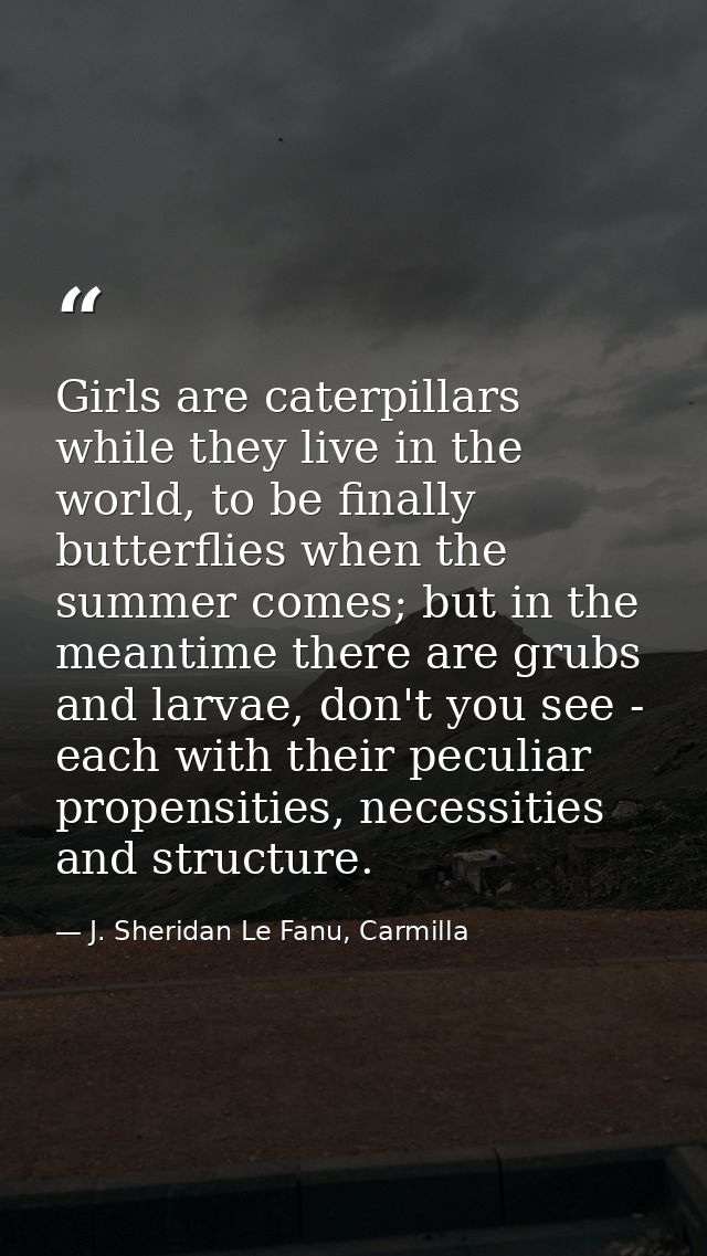 Girls are caterpillars while they live in the world, to be finally butterflies when the summer comes; but in the meantim — J. Sheridan Le Fanu, Carmilla