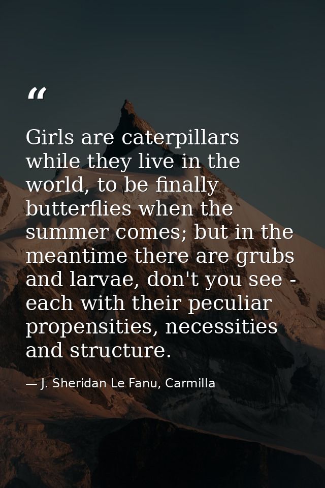 Girls are caterpillars while they live in the world, to be finally butterflies when the summer comes; but in the meantim — J. Sheridan Le Fanu, Carmilla