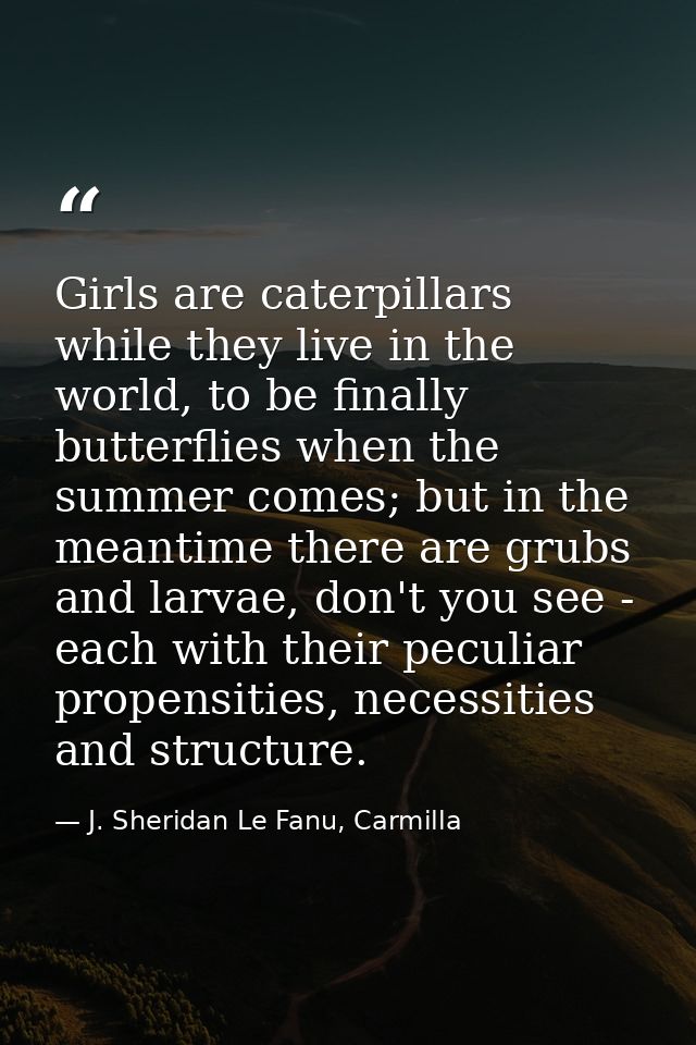 Girls are caterpillars while they live in the world, to be finally butterflies when the summer comes; but in the meantim — J. Sheridan Le Fanu, Carmilla