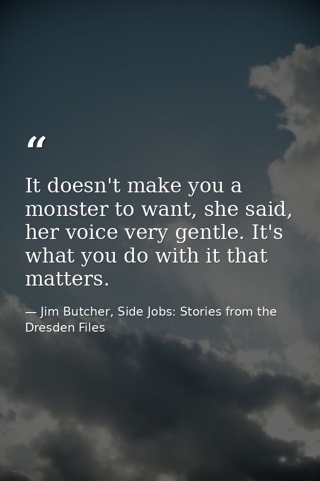 It doesn't make you a monster to want, she said, her voice very gentle. It's what you do with it that matters. — Jim Butcher, Side Jobs: Stories from the Dresden Files