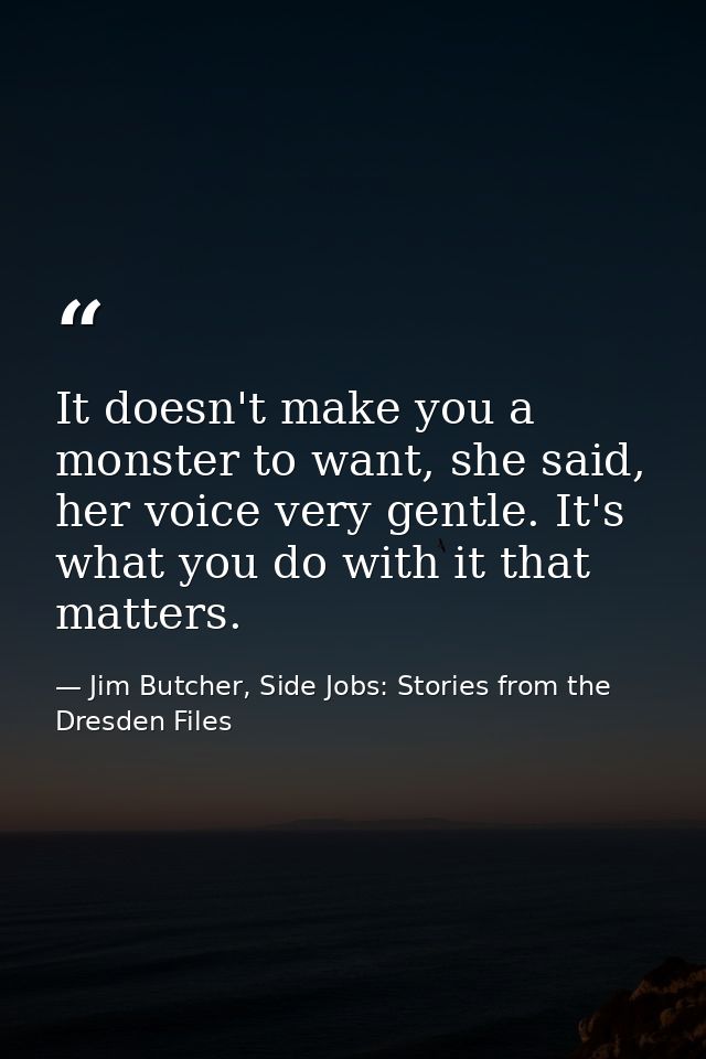 It doesn't make you a monster to want, she said, her voice very gentle. It's what you do with it that matters. — Jim Butcher, Side Jobs: Stories from the Dresden Files