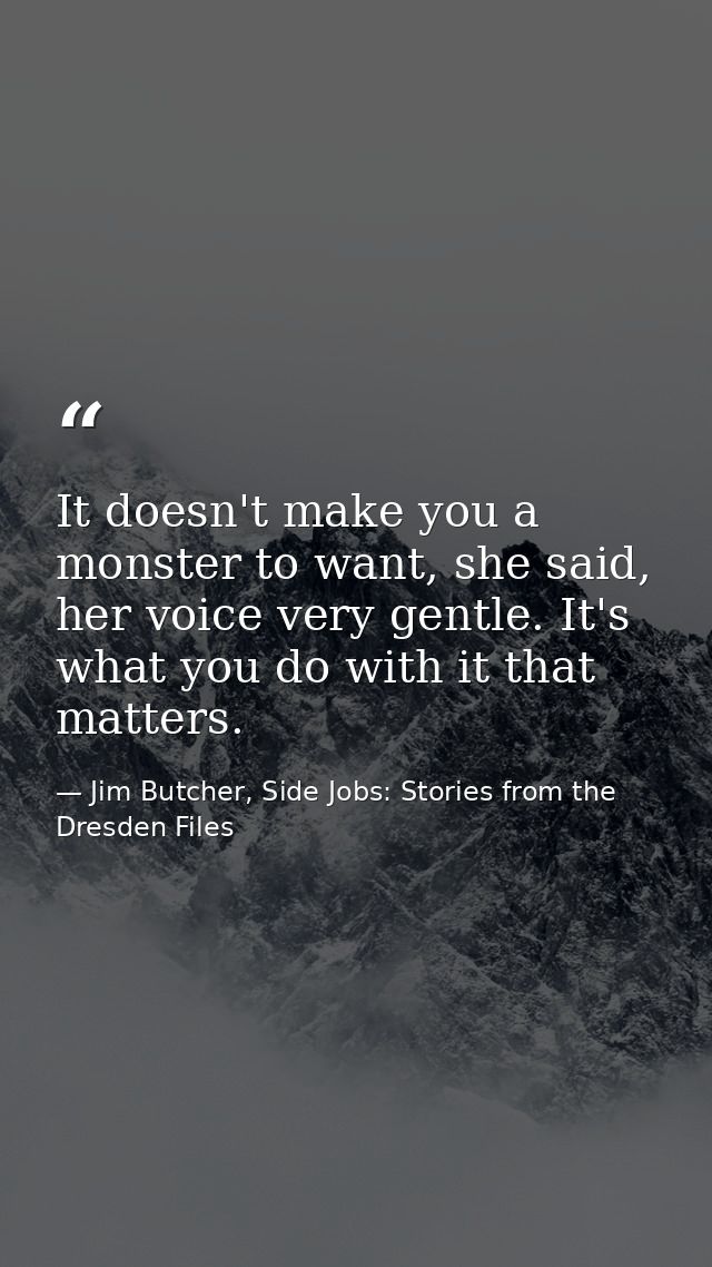 It doesn't make you a monster to want, she said, her voice very gentle. It's what you do with it that matters. — Jim Butcher, Side Jobs: Stories from the Dresden Files