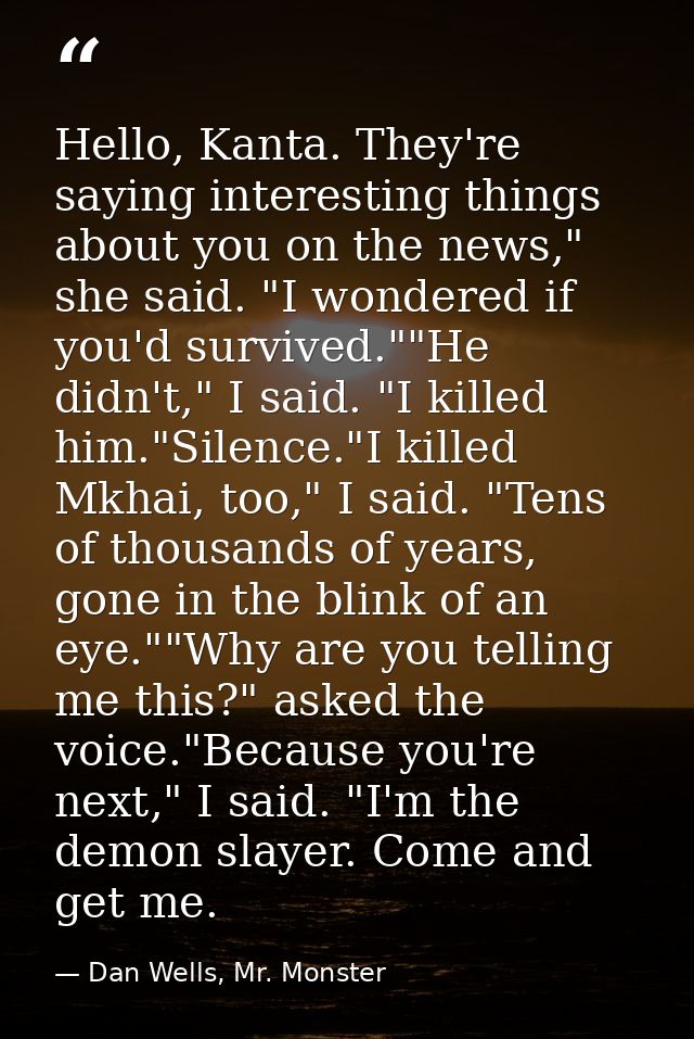 Hello, Kanta. They're saying interesting things about you on the news," she said. "I wondered if you'd survived.""He did — Dan Wells, Mr. Monster