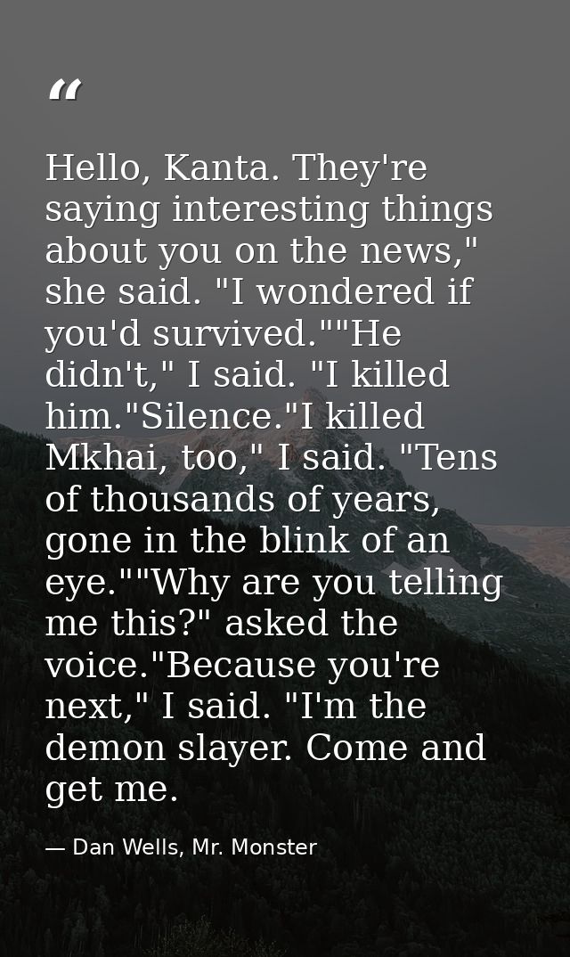 Hello, Kanta. They're saying interesting things about you on the news," she said. "I wondered if you'd survived.""He did — Dan Wells, Mr. Monster