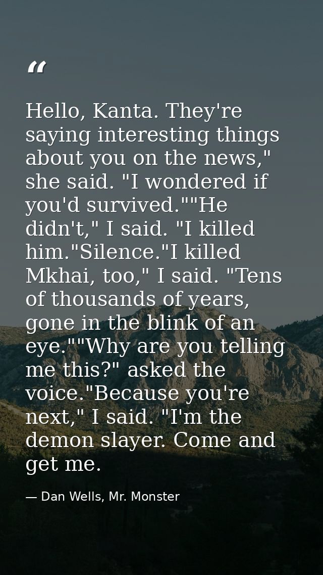 Hello, Kanta. They're saying interesting things about you on the news," she said. "I wondered if you'd survived.""He did — Dan Wells, Mr. Monster
