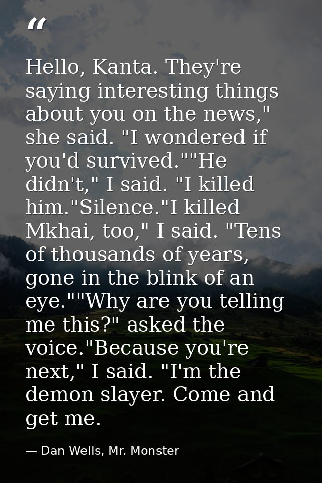 Hello, Kanta. They're saying interesting things about you on the news," she said. "I wondered if you'd survived.""He did — Dan Wells, Mr. Monster