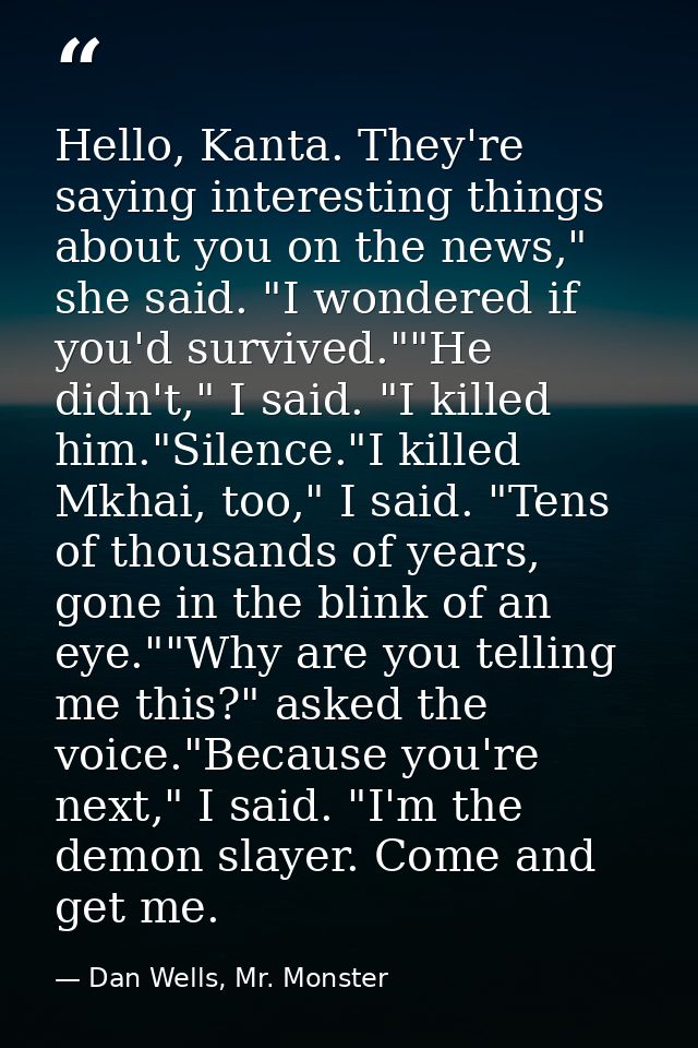 Hello, Kanta. They're saying interesting things about you on the news," she said. "I wondered if you'd survived.""He did — Dan Wells, Mr. Monster