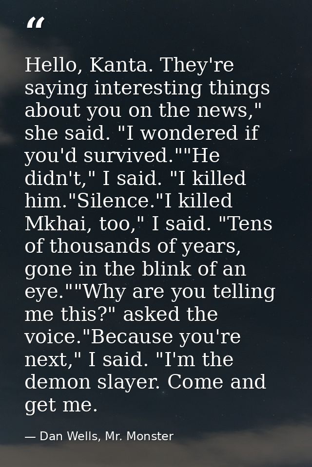 Hello, Kanta. They're saying interesting things about you on the news," she said. "I wondered if you'd survived.""He did — Dan Wells, Mr. Monster