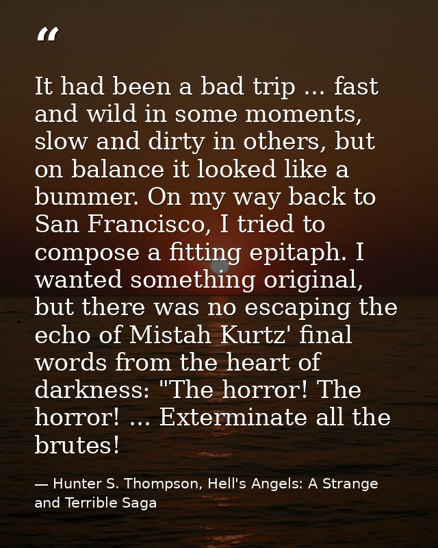 It had been a bad trip ... fast and wild in some moments, slow and dirty in others, but on balance it looked like a bumm — Hunter S. Thompson, Hell's Angels: A Strange and Terrible Saga