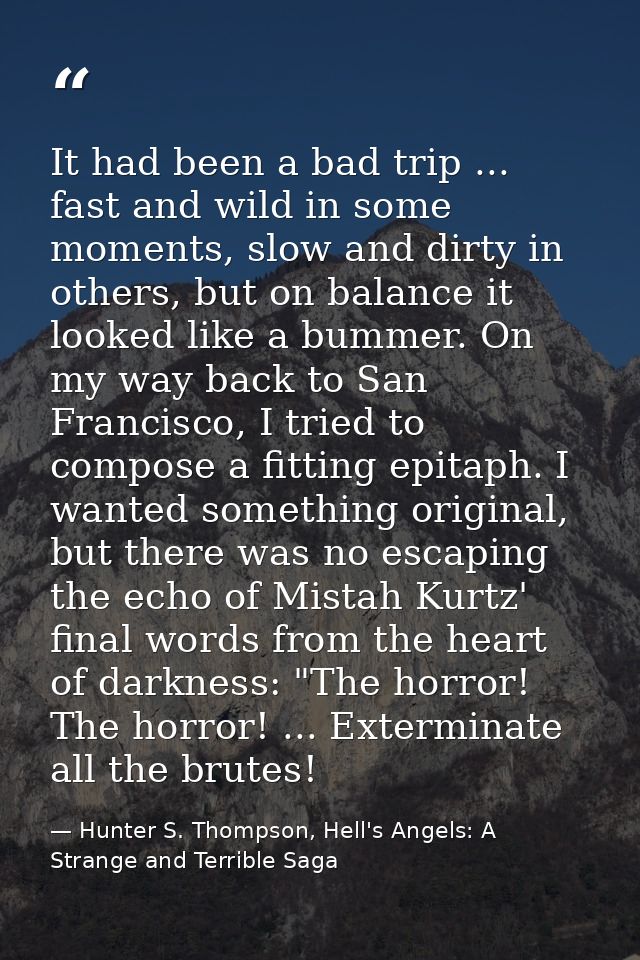 It had been a bad trip ... fast and wild in some moments, slow and dirty in others, but on balance it looked like a bumm — Hunter S. Thompson, Hell's Angels: A Strange and Terrible Saga