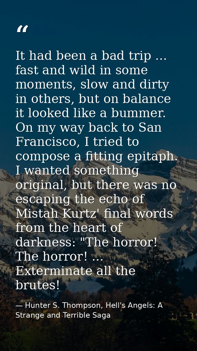 It had been a bad trip ... fast and wild in some moments, slow and dirty in others, but on balance it looked like a bumm — Hunter S. Thompson, Hell's Angels: A Strange and Terrible Saga