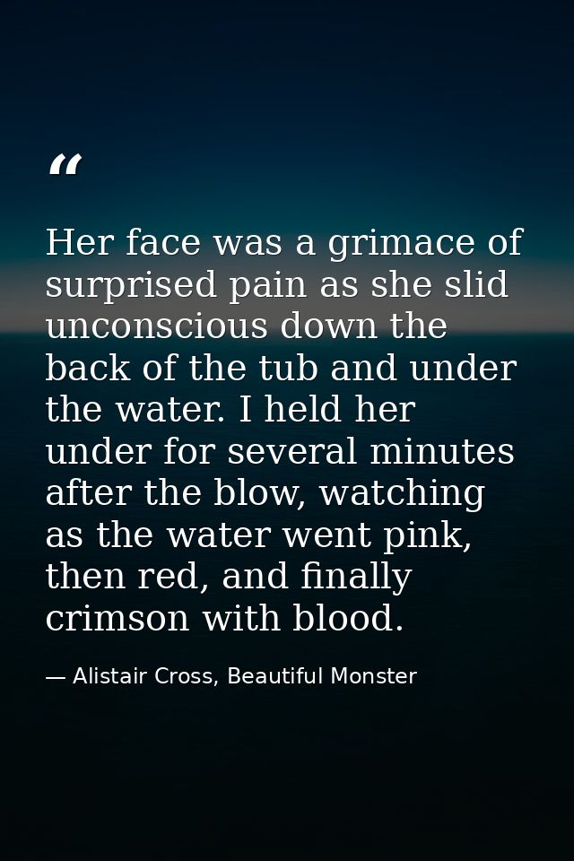 Her face was a grimace of surprised pain as she slid unconscious down the back of the tub and under the water. I held he — Alistair Cross, Beautiful Monster