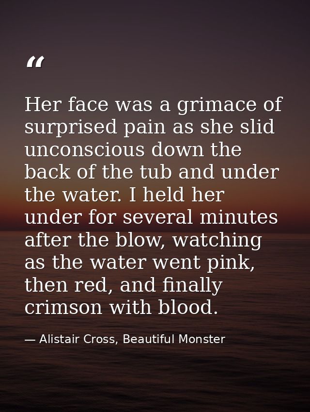 Her face was a grimace of surprised pain as she slid unconscious down the back of the tub and under the water. I held he — Alistair Cross, Beautiful Monster