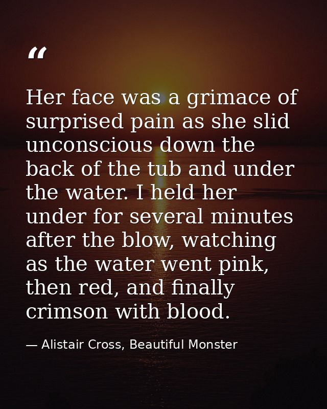 Her face was a grimace of surprised pain as she slid unconscious down the back of the tub and under the water. I held he — Alistair Cross, Beautiful Monster