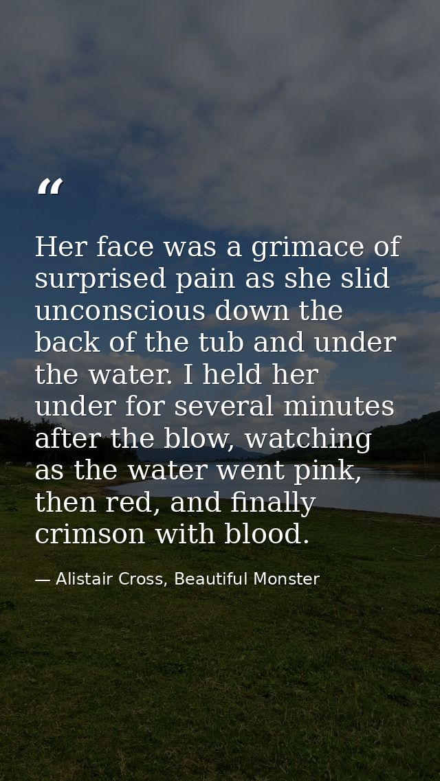 Her face was a grimace of surprised pain as she slid unconscious down the back of the tub and under the water. I held he — Alistair Cross, Beautiful Monster