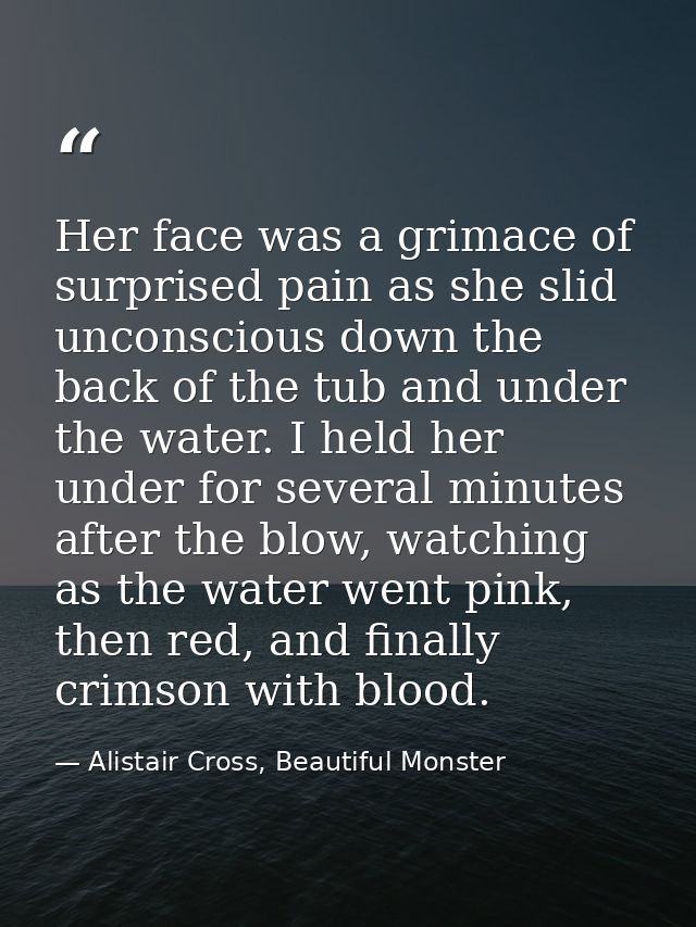Her face was a grimace of surprised pain as she slid unconscious down the back of the tub and under the water. I held he — Alistair Cross, Beautiful Monster