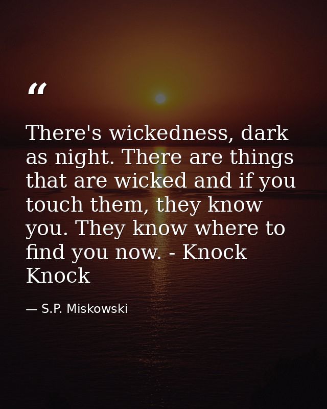 There's wickedness, dark as night. There are things that are wicked and if you touch them, they know you. They know wher — S.P. Miskowski