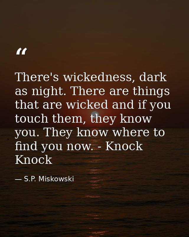 There's wickedness, dark as night. There are things that are wicked and if you touch them, they know you. They know wher — S.P. Miskowski