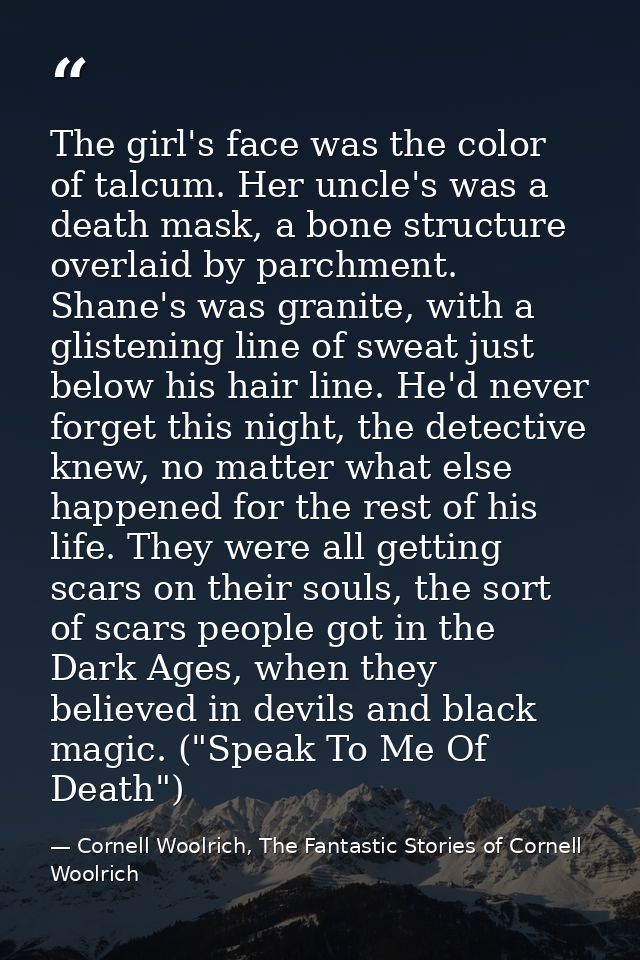 The girl's face was the color of talcum. Her uncle's was a death mask, a bone structure overlaid by parchment. Shane's w — Cornell Woolrich, The Fantastic Stories of Cornell Woolrich