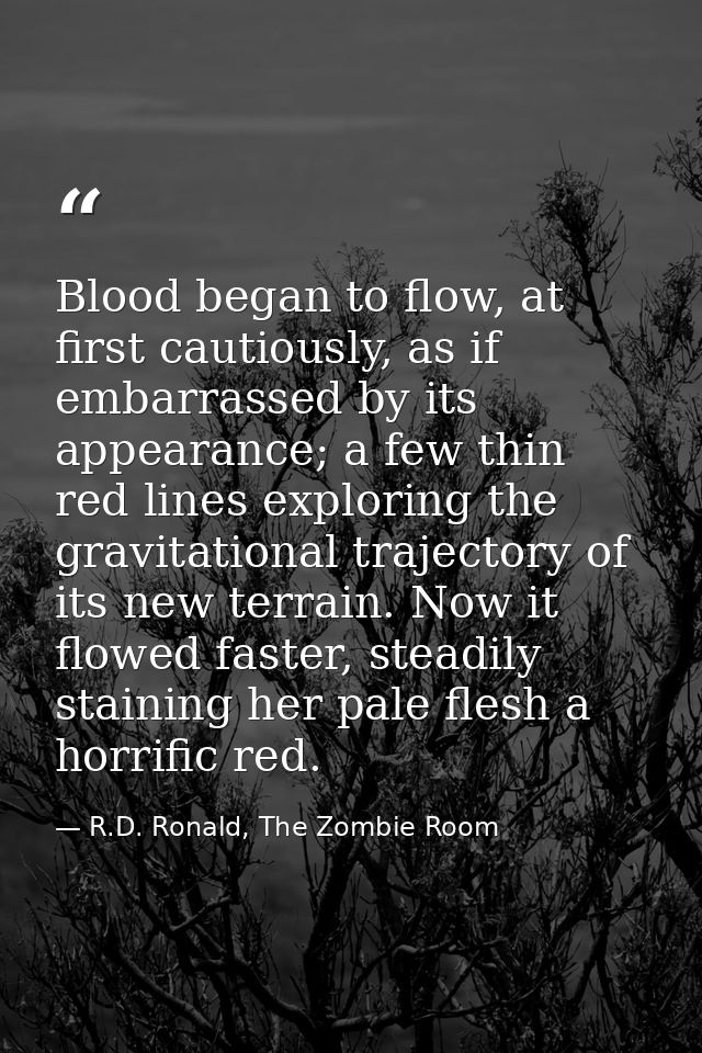 Blood began to flow, at first cautiously, as if embarrassed by its appearance; a few thin red lines exploring the gravit — R.D. Ronald, The Zombie Room