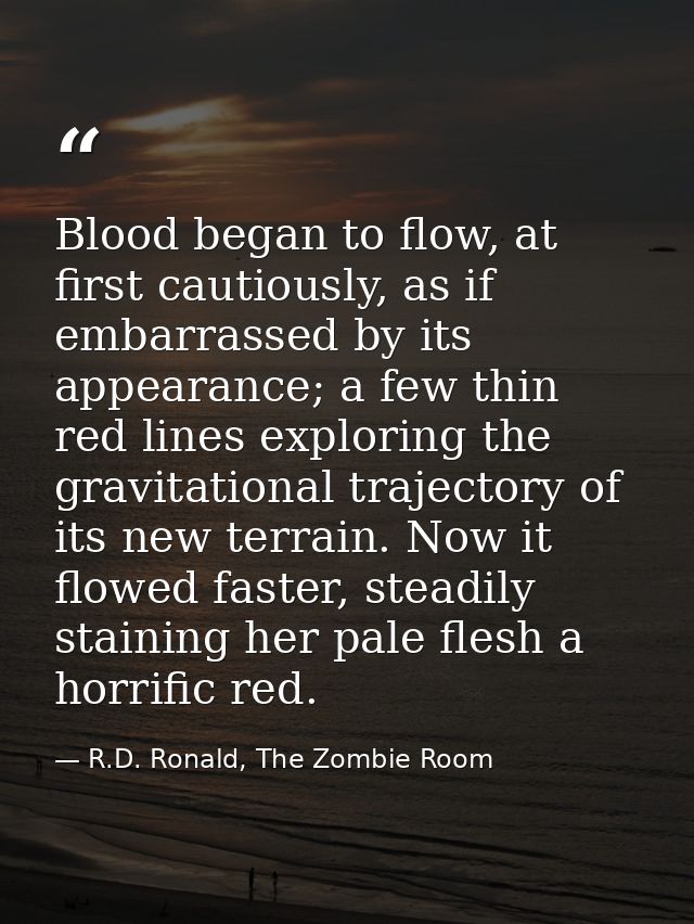 Blood began to flow, at first cautiously, as if embarrassed by its appearance; a few thin red lines exploring the gravit — R.D. Ronald, The Zombie Room