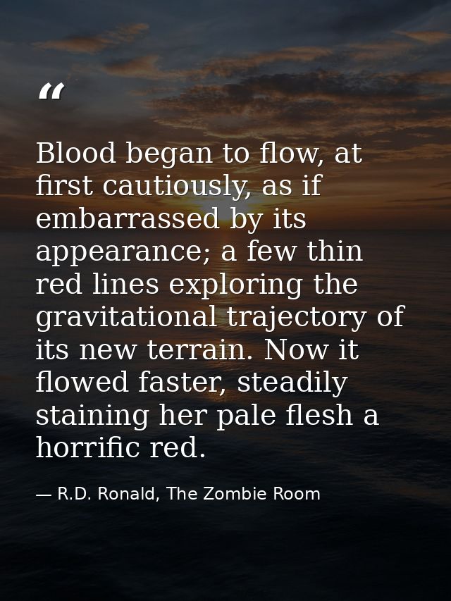 Blood began to flow, at first cautiously, as if embarrassed by its appearance; a few thin red lines exploring the gravit — R.D. Ronald, The Zombie Room
