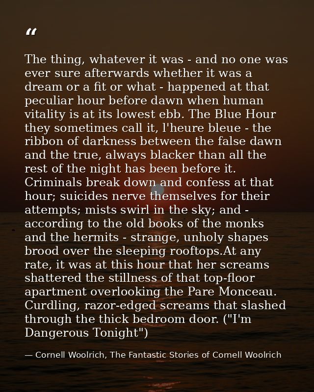 The thing, whatever it was - and no one was ever sure afterwards whether it was a dream or a fit or what - happened at t — Cornell Woolrich, The Fantastic Stories of Cornell Woolrich